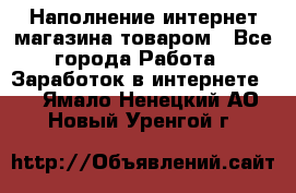 Наполнение интернет магазина товаром - Все города Работа » Заработок в интернете   . Ямало-Ненецкий АО,Новый Уренгой г.